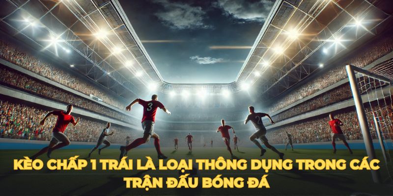 Kèo chấp 1 trái là loại thông dụng trong các trận đấu bóng đá